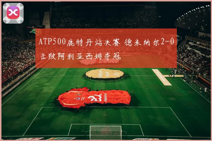 ATP500鹿特丹站决赛 德米纳尔2-0击败阿利亚西姆夺冠