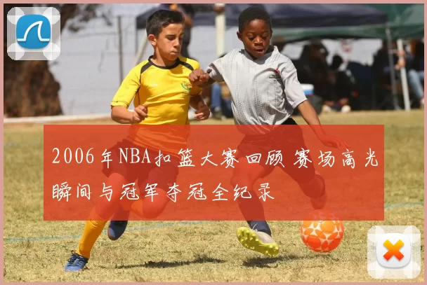 2006年NBA扣篮大赛回顾 赛场高光瞬间与冠军夺冠全纪录
