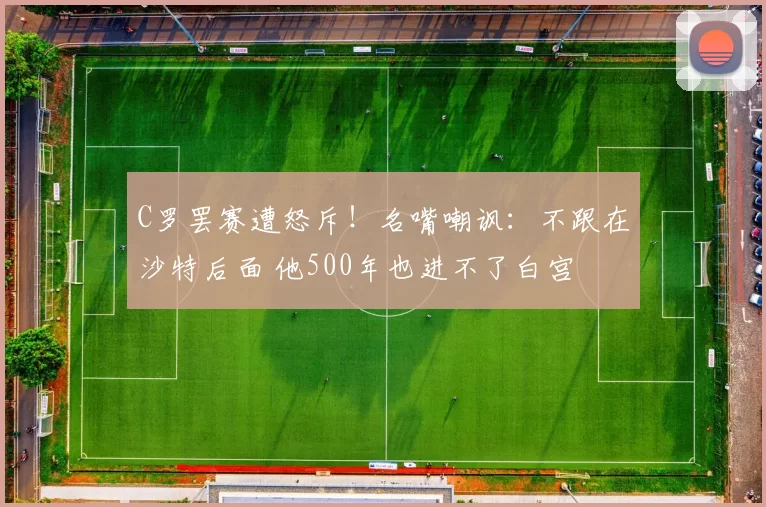 C罗罢赛遭怒斥！名嘴嘲讽：不跟在沙特后面 他500年也进不了白宫