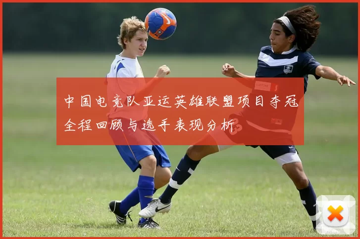 中国电竞队亚运英雄联盟项目夺冠全程回顾与选手表现分析