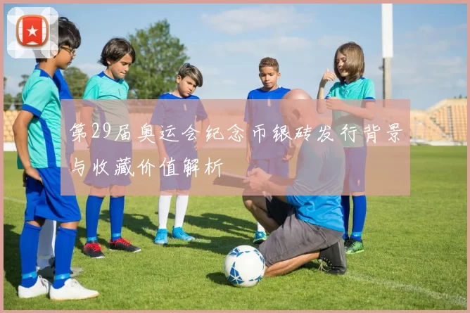 第29届奥运会纪念币银砖发行背景与收藏价值解析