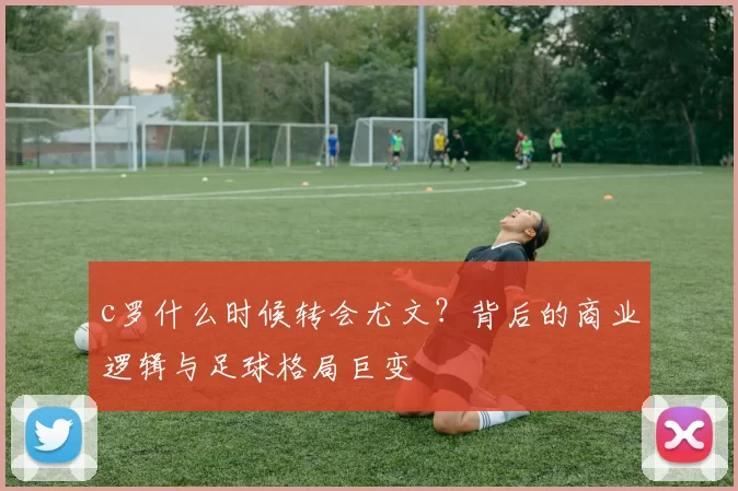 c罗什么时候转会尤文？背后的商业逻辑与足球格局巨变