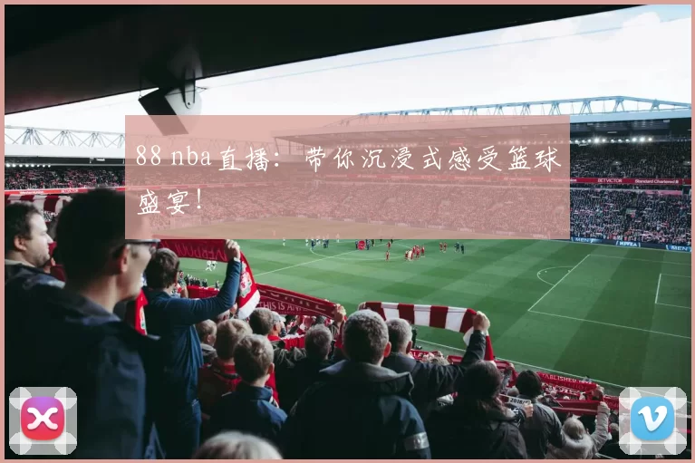 88 nba直播：带你沉浸式感受篮球盛宴！