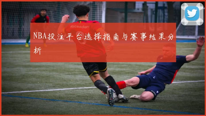 NBA投注平台选择指南与赛事结果分析