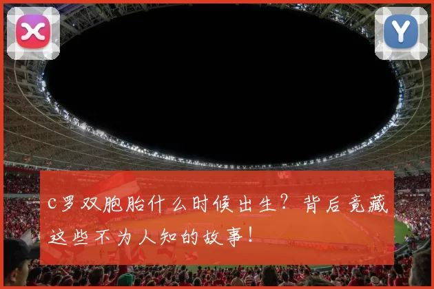 c罗双胞胎什么时候出生？背后竟藏这些不为人知的故事！