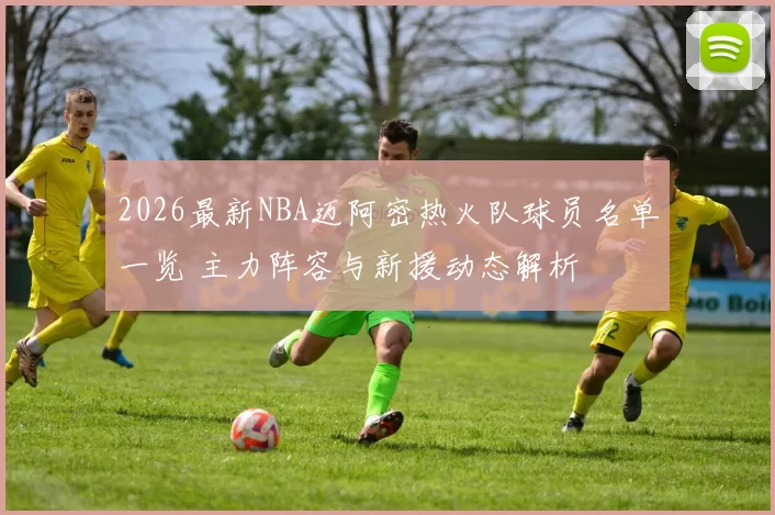 2026最新NBA迈阿密热火队球员名单一览 主力阵容与新援动态解析