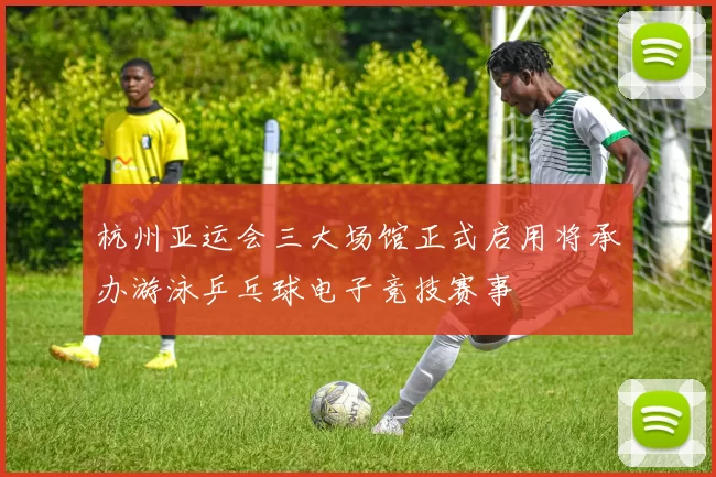 杭州亚运会三大场馆正式启用将承办游泳乒乓球电子竞技赛事