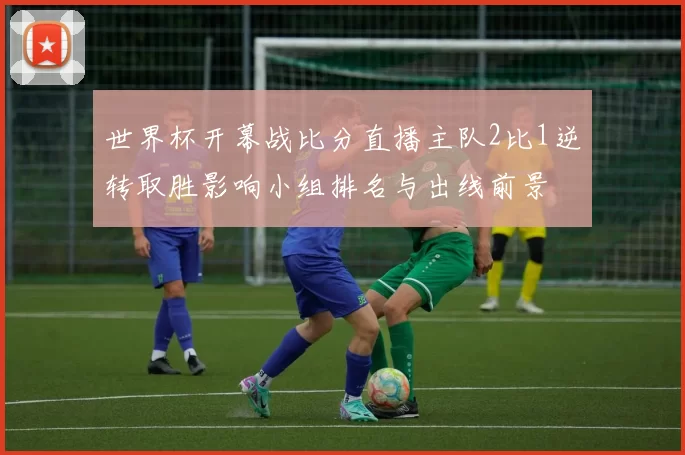 世界杯开幕战比分直播主队2比1逆转取胜影响小组排名与出线前景