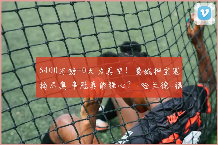 6400万镑+0火力真空!曼城押宝塞梅尼奥 争冠真能强心?_哈兰德_福登_英超