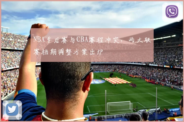 NBA季后赛与CBA赛程冲突,两大联赛档期调整方案出炉
