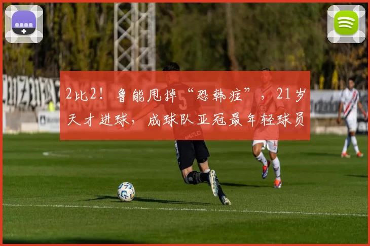 2比2！鲁能甩掉“恐韩症”，21岁天才进球，成球队亚冠最年轻球员