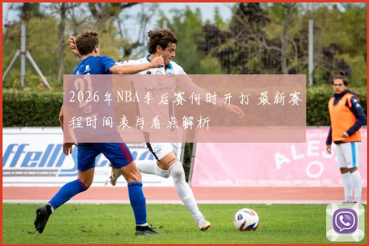 2026年NBA季后赛何时开打 最新赛程时间表与看点解析