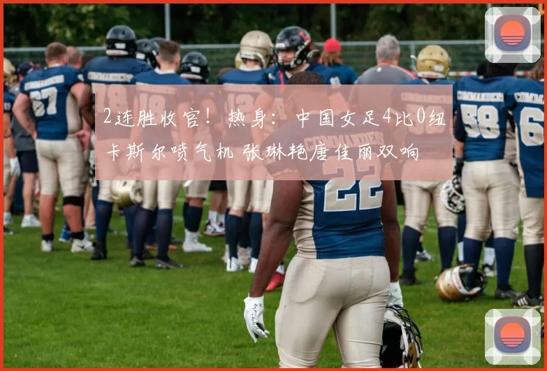 2连胜收官！热身：中国女足4比0纽卡斯尔喷气机 张琳艳唐佳丽双响