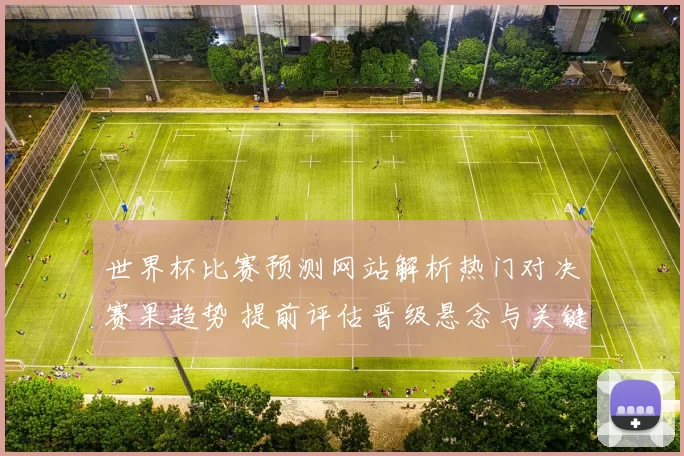 世界杯比赛预测网站解析热门对决赛果趋势 提前评估晋级悬念与关键看点