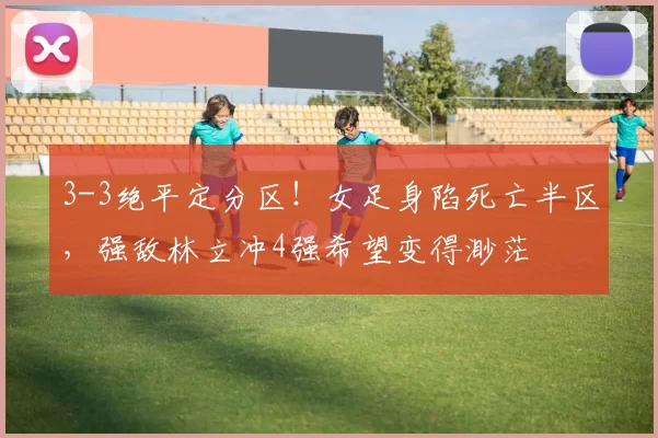 3-3绝平定分区！女足身陷死亡半区，强敌林立冲4强希望变得渺茫