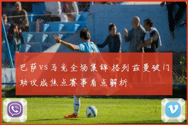 巴萨vs马竞全场集锦 格列兹曼破门助攻成焦点赛事看点解析