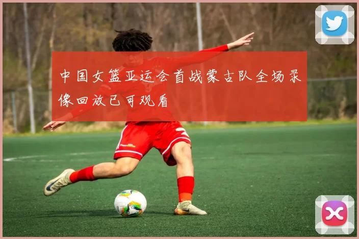 中国女篮亚运会首战蒙古队全场录像回放已可观看