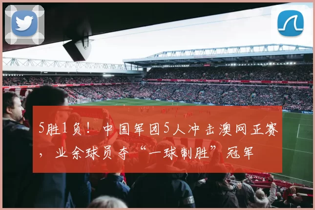 5胜1负！中国军团5人冲击澳网正赛，业余球员夺“一球制胜”冠军